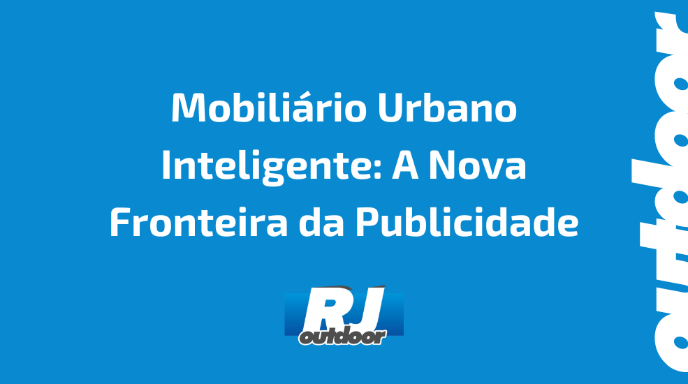 Mobiliário Urbano Inteligente: A Nova Fronteira da Publicidade