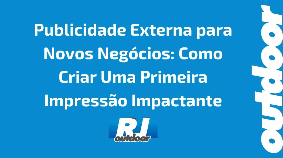 Publicidade Externa para Novos Negócios: Como Criar Uma Primeira Impressão Impactante