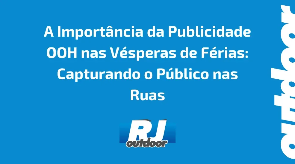 A Importância da Publicidade OOH nas Vésperas de Férias: Capturando o Público nas Ruas